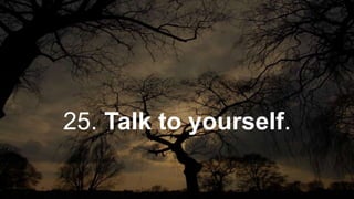 25. Talk to yourself.
 