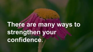 There are many ways to
strengthen your
confidence.
 