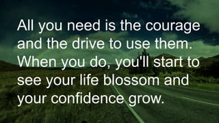 All you need is the courage
and the drive to use them.
When you do, you'll start to
see your life blossom and
your confidence grow.
 