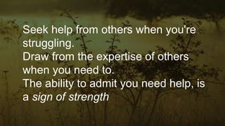 Seek help from others when you're
struggling.
Draw from the expertise of others
when you need to.
The ability to admit you need help, is
a sign of strength
 