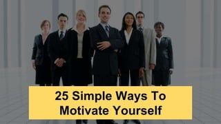 25 Simple Ways To
Motivate Yourself
 
