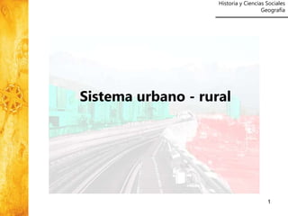 Historia y Ciencias Sociales
Geografía
1
Sistema urbano - rural
 