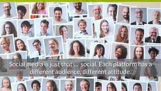 Social media is just that … social. Each platform has a
different audience, different attitude.
 