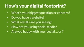 How’s your digital footprint?
• What’s your biggest question or concern?
• Do you have a website?
• What results are you seeing?
• How are you using social media?
• Are you happy with your social … or ?
 