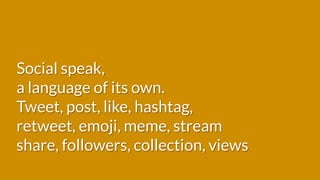 Social speak,
a language of its own.
Tweet, post, like, hashtag,
retweet, emoji, meme, stream
share, followers, collection, views
 