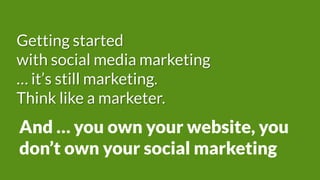Getting started
with social media marketing
… it’s still marketing.
Think like a marketer.
And … you own your website, you
don’t own your social marketing
 