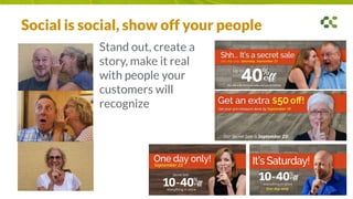 Social is social, show off your people
Stand out, create a
story, make it real
with people your
customers will
recognize
 