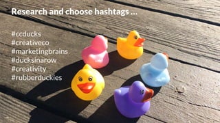#ccducks
#creativeco
#marketingbrains
#ducksinarow
#creativity
#rubberduckies
Research and choose hashtags …
 