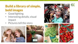 Build a library of simple,
bold images
• Good lighting
• Interesting details, visual
impact
• Pictures tell the story
 