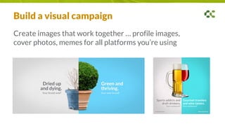 Build a visual campaign
Create images that work together … profile images,
cover photos, memes for all platforms you’re using
 