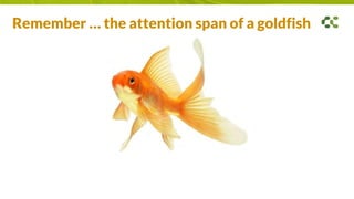 Remember … the attention span of a goldfish
 