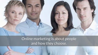 Search Engine Optimization (SEO)
Content (copy and images)
• Valuable content
• Fresh content makes Google happy
• Page titles, meta descriptions
• Keywords
• One topic/keyword per page
1.Helpthemfindyou
Online marketing is about people
and how they choose.
 