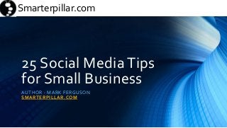 Smarterpillar.comSmarterpillar.com
25 Social Media Tips
for Small Business
AUTHOR : MARK FERGUSON
SMARTERPILLAR.COM
 