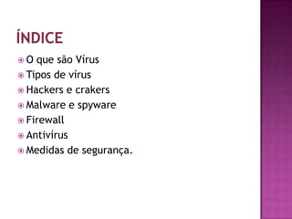  O que são Vírus
 Tipos de vírus
 Hackers e crakers
 Malware e spyware
 Firewall
 Antivírus
 Medidas de segurança.
 