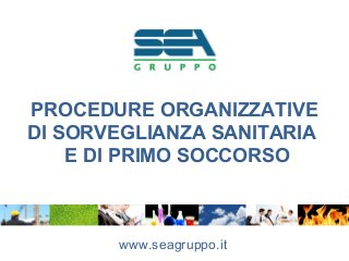 PROCEDURE ORGANIZZATIVE
DI SORVEGLIANZA SANITARIA
E DI PRIMO SOCCORSO
www.seagruppo.it
 