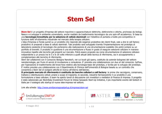 Stem Sel è un progetto d'impresa del settore macchine e apparecchiature elettriche, elettroniche e ottiche, promosso da biologi.
Nasce e si sviluppa in ambiente universitario, anche mediato da trasferimento tecnologico da uno spin-off accademico. Si basa su
una tecnologia brevettata per la selezione di cellule staminali con l'obiettivo di portarla a livello pre-competitivo in
funzione dello sfruttamento industriale nel mercato della terapia cellulare.
L’idea d’impresa si fonda quindi su un prodotto che risponde alle esigenze produttive dei clienti finali, vale a dire le cell factory
produttrici di preparati a base di cellule staminali. Tale prodotto sarà sviluppato tramite l’implementazione nel prototipo di
laboratorio esistente di tecnologie che porteranno alla realizzazione di una strumentazione scalabile che potrà contare su un
portfolio di brevetti. Il prodotto in questione è una strumentazione a flusso in grado di eseguire selezione cellulare in maniera
innovativa rispetto alle tecniche già presenti sul mercato. Potrà essere proposto sia come strumentazione di selezione cellulare
indipendente a un prezzo tra le 5 e le 20 volte inferiore a quelli attuali della tecnica di riferimento, sia in accoppiamento o
complementare alle tecniche di riferimento.
Stem Sel collaborerà con il Consorzio Bologna Nanotech, nei cui locali già opera, costituito da aziende bolognesi del settore
nanotecnologie, per fruire di servizi di incubazione e consulenze. E' prevista una collaborazione con due srl del consorzio: byFlow,
per l’operazione di trasferimento del know-how relativo alla tecnologia-base del prototipo, e Scriba per lo sviluppo del prototipo.
E’ inoltre prevista una collaborazione con il Dipartimento di Chimica dell’Università di Bologna basata su un contratto che
consentirà a Stem Sel di svolgere attività di ricerca all'interno dell’ateneo.
Il principale mercato di riferimento è costituito da banche cellulari e cell factory: le prime che raccolgono, conservano,
trattano e distribuiscono cellule umane a scopo di trapianto; le seconde, industrie farmaceutiche il cui prodotto è una
formulazione a base cellulare. Il team ha aperto tavoli di discussione con investitori e mediatori di finanza di impresa. Il progetto
è stato selezionato per BioInItaly Investment Forum & Intesa Sanpaolo Start-Up Initiative, il più importante evento del biotech in
Italia per il sostegno allo startup di nuove idee-impresa nel settore.

Link alla scheda: http://www.emiliaromagnastartup.it/imprese/stem-sel




     9 maggio 2012                                                        v. 2.0
 