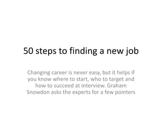 25 steps to finding a new job
Changing career is never easy, but it helps if
you know where to start, who to target and
how to succeed at interview. Graham
Snowdon asks the experts for a few pointers
 