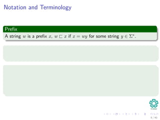 Notation and Terminology
Preﬁx
A string w is a preﬁx x, w x if x = wy for some string y ∈ Σ∗.
Suﬃx
A string w is a suﬃx x, w x if x = yw for some string y ∈ Σ∗.
Properties
Preﬁx: If w x ⇒ |w| ≤ |x|
Suﬃx: If w x ⇒ |w| ≤ |x|
The is both suﬃx and preﬁx of every string.
8 / 40
 