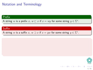 Notation and Terminology
Preﬁx
A string w is a preﬁx x, w x if x = wy for some string y ∈ Σ∗.
Suﬃx
A string w is a suﬃx x, w x if x = yw for some string y ∈ Σ∗.
Properties
Preﬁx: If w x ⇒ |w| ≤ |x|
Suﬃx: If w x ⇒ |w| ≤ |x|
The is both suﬃx and preﬁx of every string.
8 / 40
 