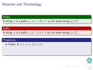 Notation and Terminology
Preﬁx
A string w is a preﬁx x, w x if x = wy for some string y ∈ Σ∗.
Suﬃx
A string w is a suﬃx x, w x if x = yw for some string y ∈ Σ∗.
Properties
Preﬁx: If w x ⇒ |w| ≤ |x|
Suﬃx: If w x ⇒ |w| ≤ |x|
The is both suﬃx and preﬁx of every string.
8 / 40
 
