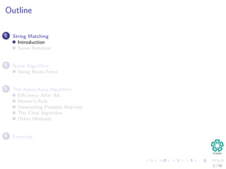 Outline
1 String Matching
Introduction
Some Notation
2 Naive Algorithm
Using Brute Force
3 The Rabin-Karp Algorithm
Eﬃciency After All
Horner’s Rule
Generaiting Possible Matches
The Final Algorithm
Other Methods
4 Exercises
2 / 40
 