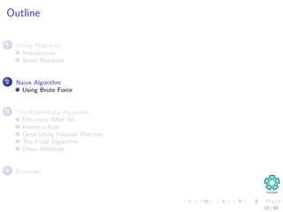 Outline
1 String Matching
Introduction
Some Notation
2 Naive Algorithm
Using Brute Force
3 The Rabin-Karp Algorithm
Eﬃciency After All
Horner’s Rule
Generaiting Possible Matches
The Final Algorithm
Other Methods
4 Exercises
10 / 40
 