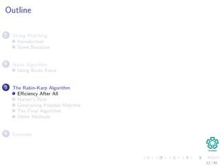Outline
1 String Matching
Introduction
Some Notation
2 Naive Algorithm
Using Brute Force
3 The Rabin-Karp Algorithm
Eﬃciency After All
Horner’s Rule
Generaiting Possible Matches
The Final Algorithm
Other Methods
4 Exercises
12 / 40
 