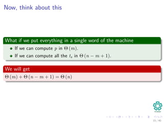Now, think about this
What if we put everything in a single word of the machine
If we can compute p in Θ (m).
If we can compute all the ts in Θ (n − m + 1).
We will get
Θ (m) + Θ (n − m + 1) = Θ (n)
15 / 40
 