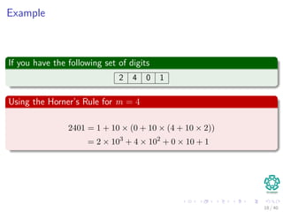 Example
If you have the following set of digits
2 4 0 1
Using the Horner’s Rule for m = 4
2401 = 1 + 10 × (0 + 10 × (4 + 10 × 2))
= 2 × 103
+ 4 × 102
+ 0 × 10 + 1
18 / 40
 