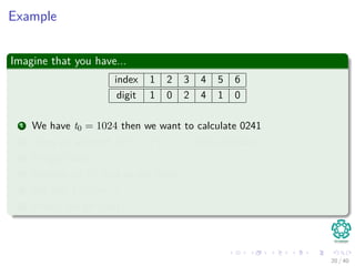 Example
Imagine that you have...
index 1 2 3 4 5 6
digit 1 0 2 4 1 0
1 We have t0 = 1024 then we want to calculate 0241
2 Then we subtract 103 × T [1] == 1000 of 1024
3 We get 0024
4 Multiply by 10, and we get 0240
5 We add T [5] == 1
6 Finally, we get 0241
20 / 40
 