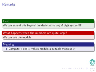 Remarks
First
We can extend this beyond the decimals to any d digit system!!!
What happens when the numbers are quite large?
We can use the module
Meaning
Compute p and ts values modulo a suitable modulus q.
21 / 40
 