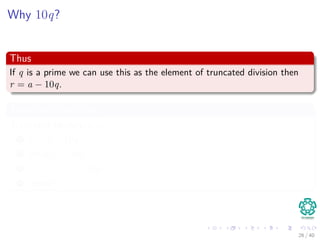Why 10q?
Thus
If q is a prime we can use this as the element of truncated division then
r = a − 10q.
Truncated Algorithm
Truncated-Module(a, q)
1 r = a − 10q
2 while r > 10q
3 r = r − 10q
4 return r
26 / 40
 