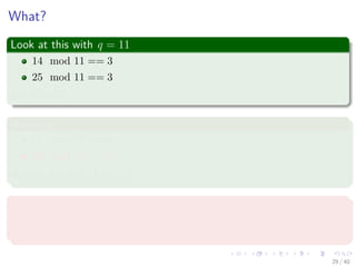 What?
Look at this with q = 11
14 mod 11 == 3
25 mod 11 == 3
But 14 = 25
However
11 mod 11 == 0
25 mod 11 == 3
We can say that 11 = 25!!!
This means
We can use the modulo to diﬀerentiate numbers, but not to exactly to say
if they are equal!!!
29 / 40
 
