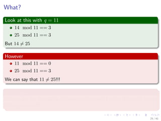 What?
Look at this with q = 11
14 mod 11 == 3
25 mod 11 == 3
But 14 = 25
However
11 mod 11 == 0
25 mod 11 == 3
We can say that 11 = 25!!!
This means
We can use the modulo to diﬀerentiate numbers, but not to exactly to say
if they are equal!!!
29 / 40
 