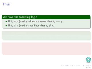 Thus
We have the following logic
If ts ≡ p (mod q) does not mean that ts == p.
If ts ≡ p (mod q), we have that ts = p.
Fixing the problem
To ﬁx this problem we simply test to see if the hit is not spurious.
Note
If q is large enough, then we can hope that spurious hits occur infrequently
enough that the cost of the extra checking is low.
30 / 40
 