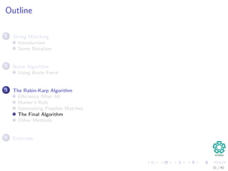 Outline
1 String Matching
Introduction
Some Notation
2 Naive Algorithm
Using Brute Force
3 The Rabin-Karp Algorithm
Eﬃciency After All
Horner’s Rule
Generaiting Possible Matches
The Final Algorithm
Other Methods
4 Exercises
31 / 40
 