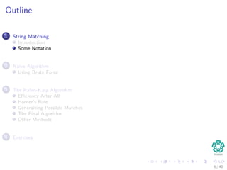 Outline
1 String Matching
Introduction
Some Notation
2 Naive Algorithm
Using Brute Force
3 The Rabin-Karp Algorithm
Eﬃciency After All
Horner’s Rule
Generaiting Possible Matches
The Final Algorithm
Other Methods
4 Exercises
6 / 40
 