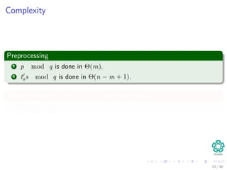 Complexity
Preprocessing
1 p mod q is done in Θ(m).
2 tss mod q is done in Θ(n − m + 1).
Then checking P[1..m] == T[s + 1..s + m]
In the worst case, Θ((n − m + 1)m)
33 / 40
 