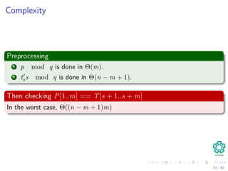 Complexity
Preprocessing
1 p mod q is done in Θ(m).
2 tss mod q is done in Θ(n − m + 1).
Then checking P[1..m] == T[s + 1..s + m]
In the worst case, Θ((n − m + 1)m)
33 / 40
 