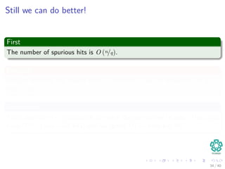Still we can do better!
First
The number of spurious hits is O (n/q).
Because
We can estimate the chance that an arbitrary ts will be equivalent to p
mod q as 1/q.
Properties
Since there are O (n) positions at which the test of line 10 fails (Thus, you
have O (n/q) non valid hits) and we spend O (m) time per hit
34 / 40
 