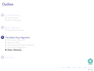 Outline
1 String Matching
Introduction
Some Notation
2 Naive Algorithm
Using Brute Force
3 The Rabin-Karp Algorithm
Eﬃciency After All
Horner’s Rule
Generaiting Possible Matches
The Final Algorithm
Other Methods
4 Exercises
36 / 40
 