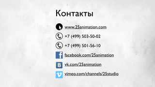 Контакты
www.25animation.com	

+7 (499) 503-50-02	

+7 (499) 501-56-10	

facebook.com/25animation	

vk.com/25animation	

vimeo.com/channels/25studio
 