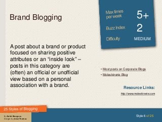 By Rohit Bhargava
Design: by Jesse Thomas
Brand Blogging 5+
2
MEDIUM
A post about a brand or product
focused on sharing positive
attributes or an “inside look” –
posts in this category are
(often) an official or unofficial
view based on a personal
association with a brand.
Style 6 of 25
Resource Links:
http://www.moleskinerie.com
• Most posts on Corporate Blogs
• Moleskinerie Blog
 