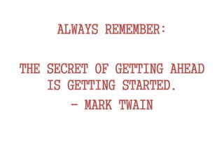 ALWAYS REMEMBER:
THE SECRET OF GETTING AHEAD
IS GETTING STARTED.
- MARK TWAIN
 
