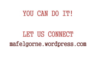 YOU CAN DO IT!
LET US CONNECT
mafelgorne.wordpress.com
 