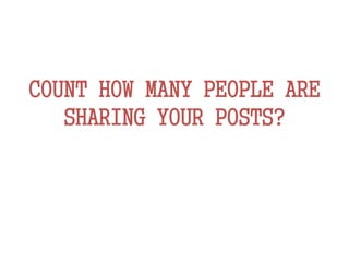 COUNT HOW MANY PEOPLE ARE
SHARING YOUR POSTS?
 
