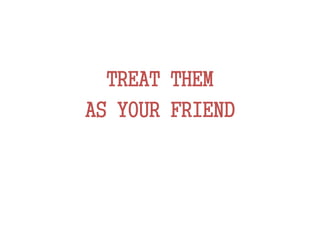TREAT THEM
AS YOUR FRIEND
 