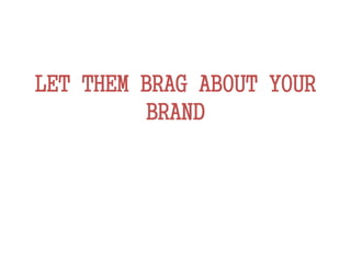 LET THEM BRAG ABOUT YOUR
BRAND
 