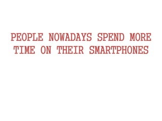 PEOPLE NOWADAYS SPEND MORE
TIME ON THEIR SMARTPHONES
 