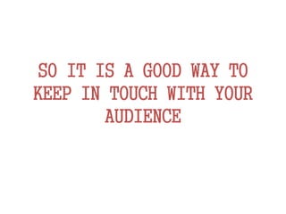 SO IT IS A GOOD WAY TO
KEEP IN TOUCH WITH YOUR
AUDIENCE
 